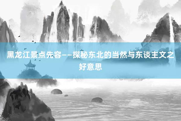 黑龙江景点先容——探秘东北的当然与东谈主文之好意思