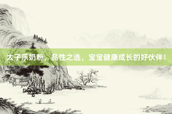 太子乐奶粉，品性之选，宝宝健康成长的好伙伴！